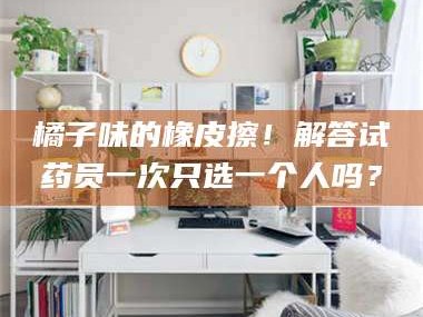 乳山橘子味的橡皮擦！解答试药员一次只选一个人吗？