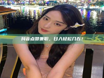 乳山抖音点赞兼职，日入轻松几百！