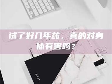 乳山试了好几年药，真的对身体有害吗？