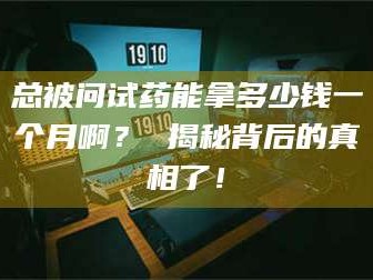 乳山总被问试药能拿多少钱一个月啊？ 揭秘背后的真相了！