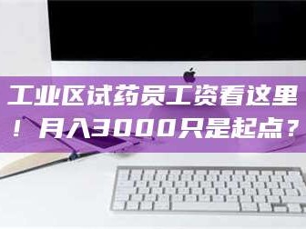 乳山工业区试药员工资看这里！月入3000只是起点？