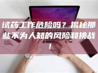 乳山试药工作危险吗？揭秘那些不为人知的风险和挑战！