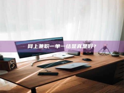乳山网上兼职一单一结是真是假？