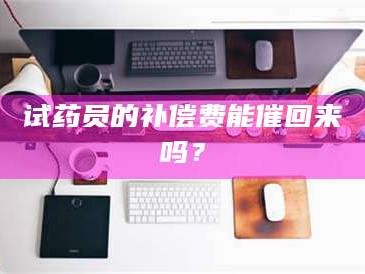 乳山试药员的补偿费能催回来吗？
