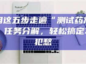 乳山用这五步走遍“测试药剂”任务分解，轻松搞定不犯愁