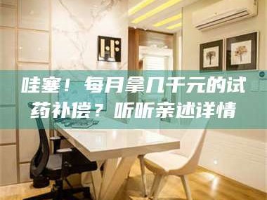 乳山哇塞！每月拿几千元的试药补偿？听听亲述详情