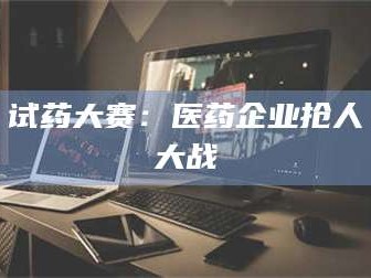 乳山试药大赛：医药企业抢人大战