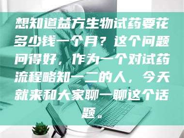 乳山想知道益方生物试药要花多少钱一个月？这个问题问得好，作为一个对试药流程略知一二的人，今天就来和大家聊一聊这个话题。
