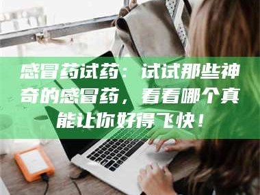 乳山感冒药试药：试试那些神奇的感冒药，看看哪个真能让你好得飞快！