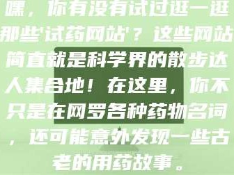 乳山嘿，你有没有试过逛一逛那些'试药网站'？这些网站简直就是科学界的散步达人集合地！在这里，你不只是在网罗各种药物名词，还可能意外发现一些古老的用药故事。