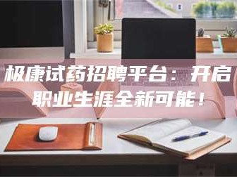 乳山极康试药招聘平台：开启职业生涯全新可能！