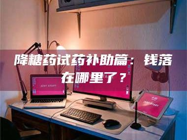 乳山降糖药试药补助篇：钱落在哪里了？