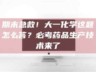 乳山期末急救！大一化学这题怎么答？必考药品生产技术来了