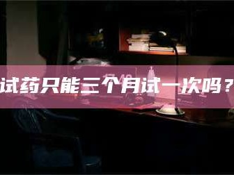 乳山试药只能三个月试一次吗？