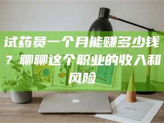 乳山试药员一个月能赚多少钱？聊聊这个职业的收入和风险