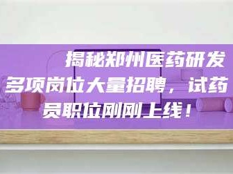 乳山🔍 揭秘郑州医药研发多项岗位大量招聘，试药员职位刚刚上线！