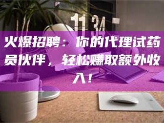 乳山火爆招聘：你的代理试药员伙伴，轻松赚取额外收入！