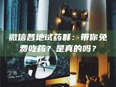 乳山微信各地试药群：带你免费吃药？是真的吗？