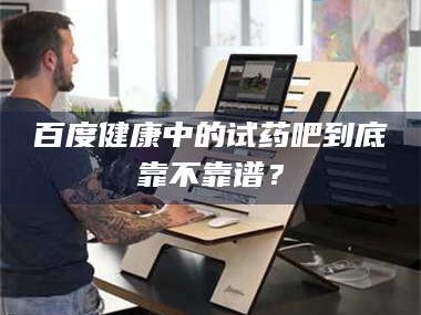 乳山百度健康中的试药吧到底靠不靠谱？