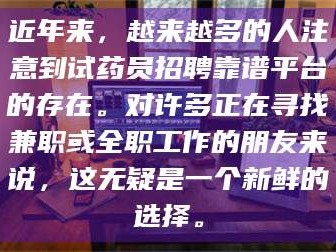 乳山近年来，越来越多的人注意到试药员招聘靠谱平台的存在。对许多正在寻找兼职或全职工作的朋友来说，这无疑是一个新鲜的选择。
