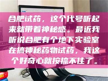 乳山合肥试药，这个代号听起来就带着神秘感。最近我听说合肥有个地下实验室在搞神秘药物试药，我这个好奇心就按捺不住了。