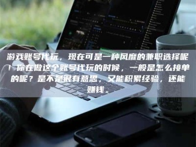 乳山游戏账号代玩，现在可是一种风靡的兼职选择呢！你在做这个账号代玩的时候，一般是怎么接单的呢？是不是很有意思，又能积累经验，还能赚钱。