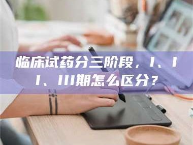 乳山临床试药分三阶段，I、II、III期怎么区分？