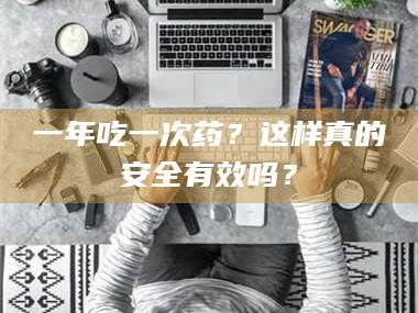 乳山一年吃一次药？这样真的安全有效吗？