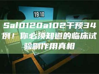 乳山Sal0120a102干预34例！你必须知道的临床试验副作用真相