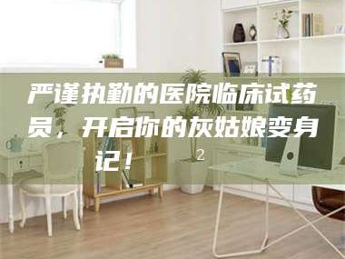 乳山严谨执勤的医院临床试药员，开启你的灰姑娘变身记！😲💊
