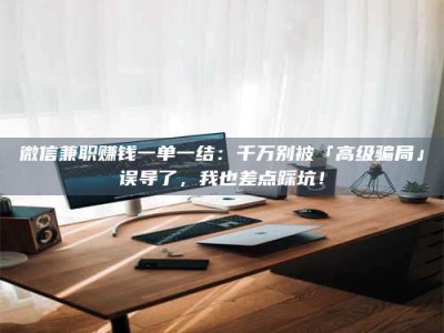 乳山微信兼职赚钱一单一结：千万别被「高级骗局」误导了，我也差点踩坑！