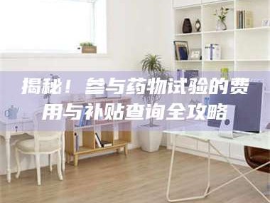 乳山揭秘！参与药物试验的费用与补贴查询全攻略