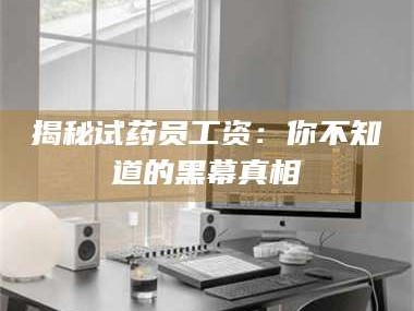乳山揭秘试药员工资：你不知道的黑幕真相