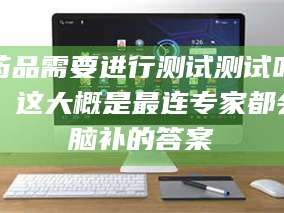 乳山药品需要进行测试测试吗？这大概是最连专家都会脑补的答案