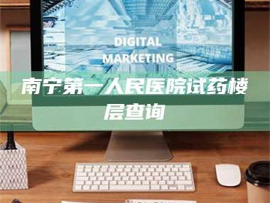 乳山南宁第一人民医院试药楼层查询