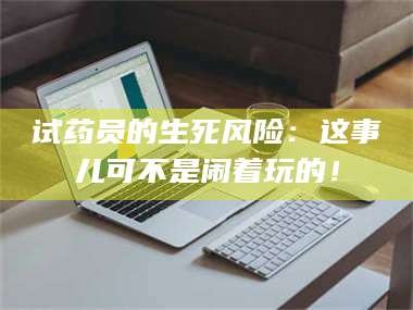 乳山试药员的生死风险：这事儿可不是闹着玩的！