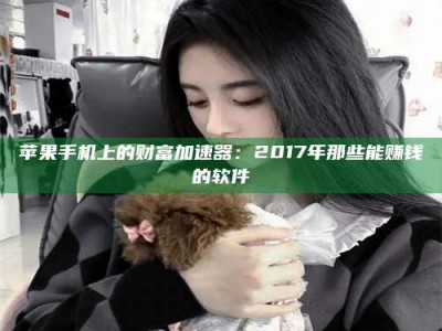 乳山苹果手机上的财富加速器：2017年那些能赚钱的软件