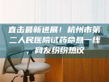 乳山直击最新进展！杭州市第二人民医院试药命悬一线，网友纷纷热议