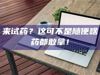 乳山来试药？这可不是随便啥药都敢拿！