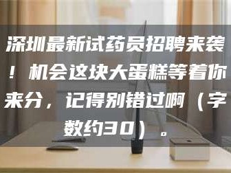 乳山深圳最新试药员招聘来袭！机会这块大蛋糕等着你来分，记得别错过啊（字数约30）。