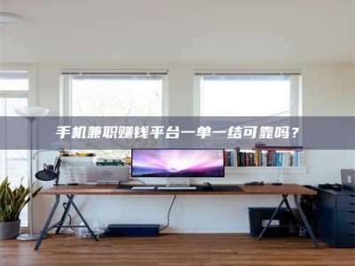 乳山手机兼职赚钱平台一单一结可靠吗？