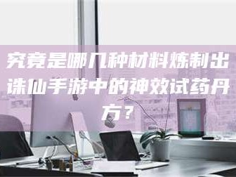 乳山究竟是哪几种材料炼制出诛仙手游中的神效试药丹方？