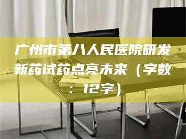 乳山广州市第八人民医院研发新药试药点亮未来（字数：12字）