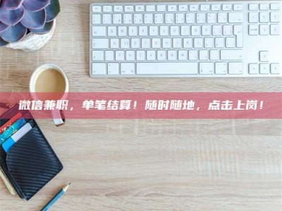 乳山微信兼职，单笔结算！随时随地，点击上岗！