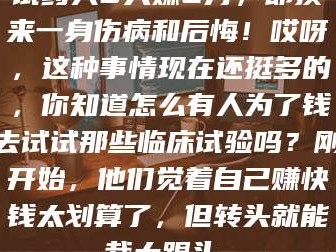 乳山试药人5天赚2万，却换来一身伤病和后悔！哎呀，这种事情现在还挺多的，你知道怎么有人为了钱去试试那些临床试验吗？刚开始，他们觉着自己赚快钱太划算了，但转头就能栽大跟头。