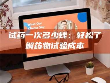 乳山试药一次多少钱：轻松了解药物试验成本