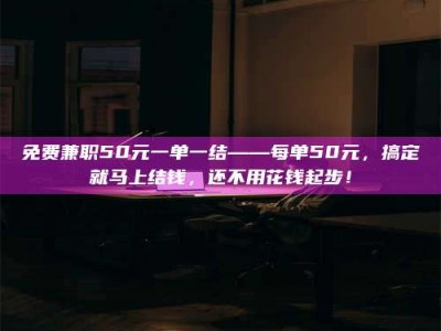 乳山免费兼职50元一单一结——每单50元，搞定就马上结钱，还不用花钱起步！