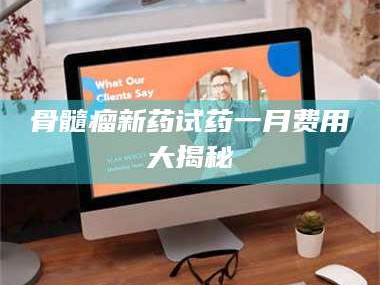 乳山骨髓瘤新药试药一月费用大揭秘