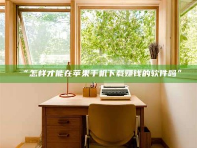 乳山“怎样才能在苹果手机下载赚钱的软件吗”