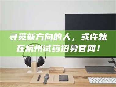 乳山寻觅新方向的人，或许就在杭州试药招募官网！